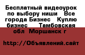 Бесплатный видеоурок по выбору ниши - Все города Бизнес » Куплю бизнес   . Тамбовская обл.,Моршанск г.